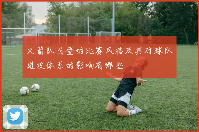 火箭队戈登的比赛风格及其对球队进攻体系的影响有哪些