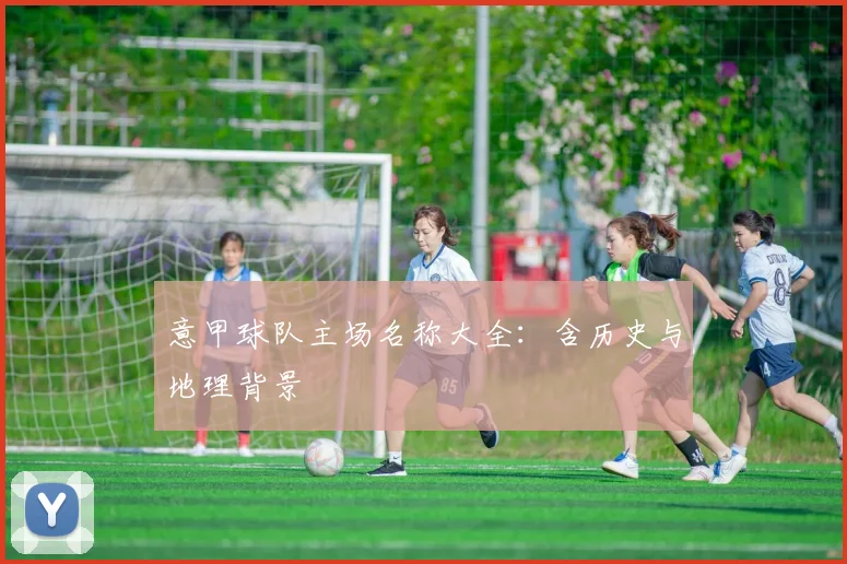 意甲球队主场名称大全：含历史与地理背景