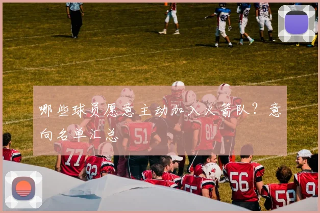 哪些球员愿意主动加入火箭队？意向名单汇总