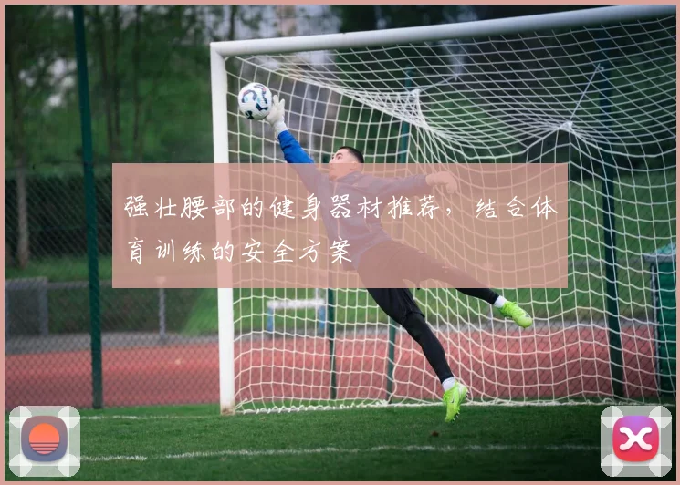 强壮腰部的健身器材推荐,结合体育训练的安全方案