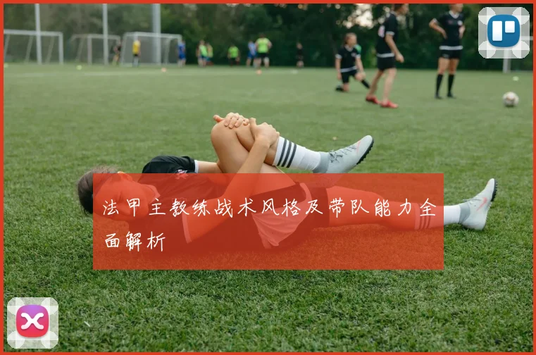 法甲主教练战术风格及带队能力全面解析