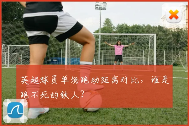 英超球员单场跑动距离对比，谁是跑不死的铁人？