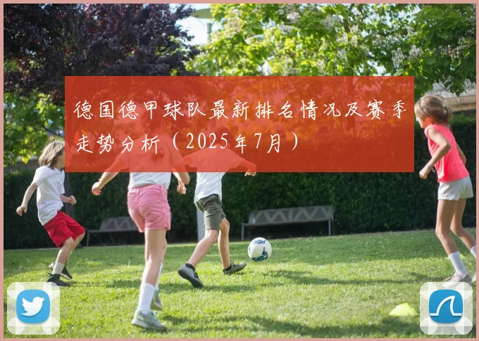 德国德甲球队最新排名情况及赛季走势分析（2025年7月）