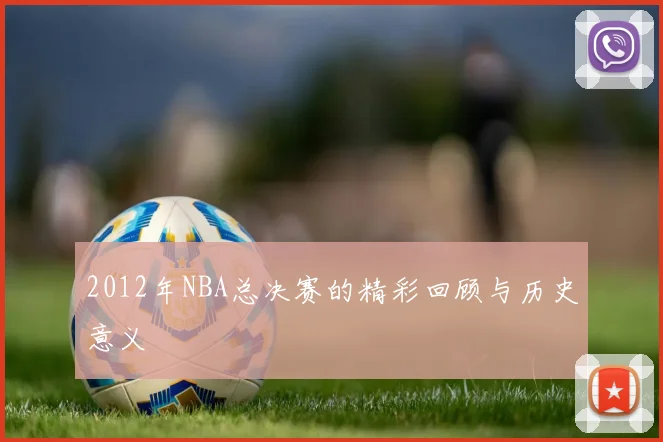 2012年NBA总决赛的精彩回顾与历史意义