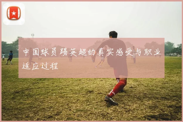 中国球员踢英超的真实感受与职业适应过程