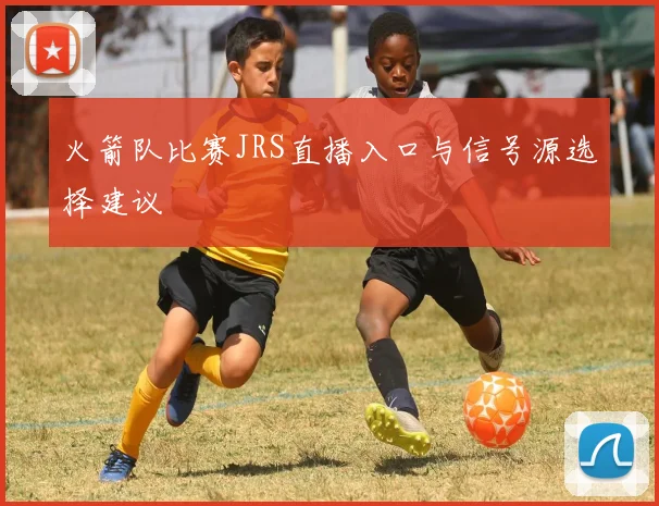 火箭队比赛JRS直播入口与信号源选择建议