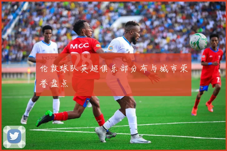 伦敦球队英超俱乐部分布与城市荣誉盘点