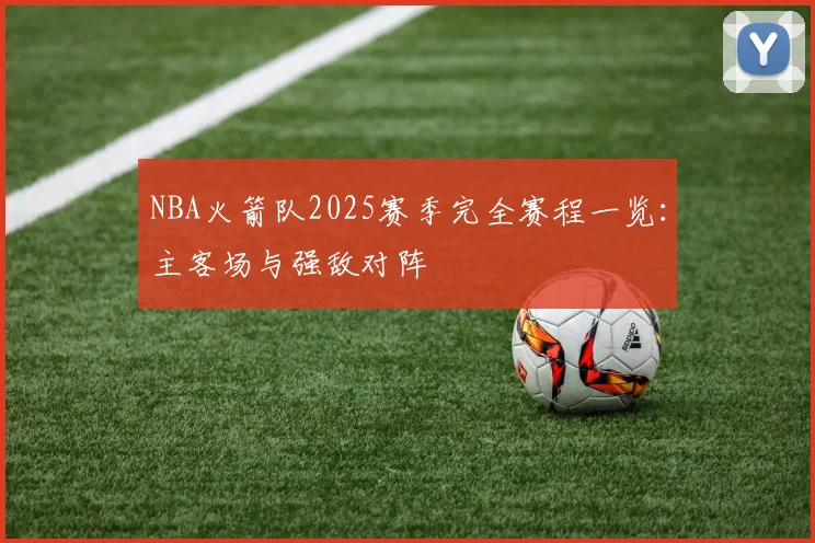NBA火箭队2025赛季完全赛程一览：主客场与强敌对阵