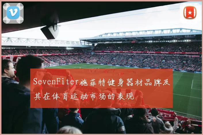 SevenFiter施菲特健身器材品牌及其在体育运动市场的表现