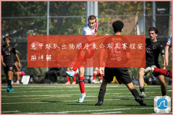 意甲球队出场顺序表公布及赛程安排详解