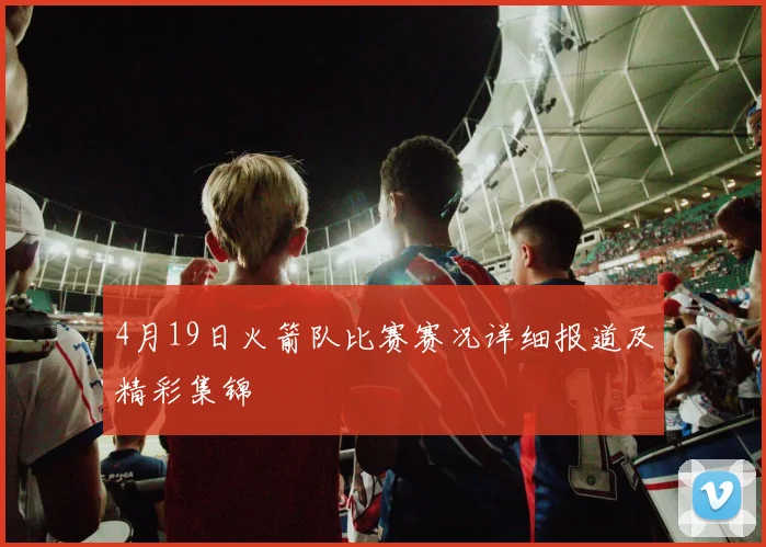4月19日火箭队比赛赛况详细报道及精彩集锦