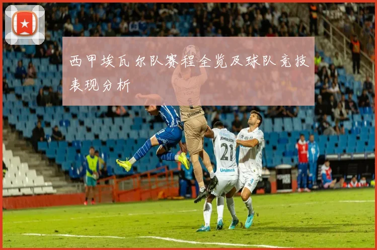 西甲埃瓦尔队赛程全览及球队竞技表现分析