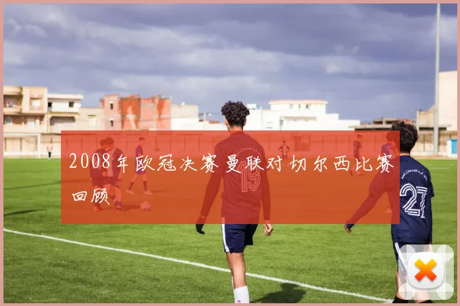 2008年欧冠决赛曼联对切尔西比赛回顾