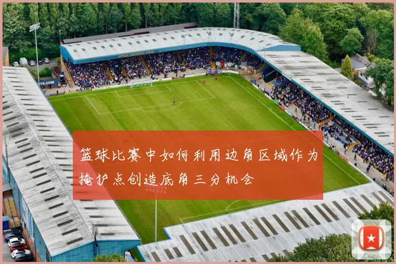 篮球比赛中如何利用边角区域作为掩护点创造底角三分机会