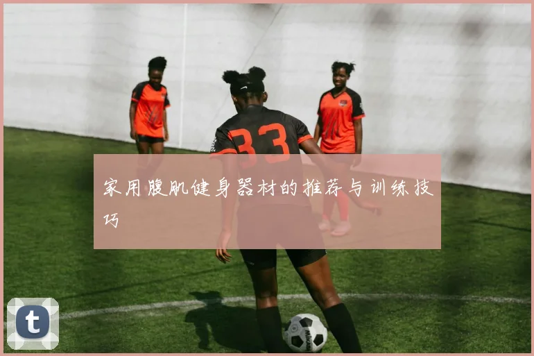 家用腹肌健身器材的推荐与训练技巧