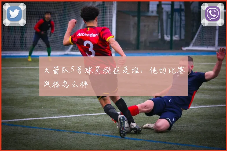 火箭队5号球员现在是谁,他的比赛风格怎么样
