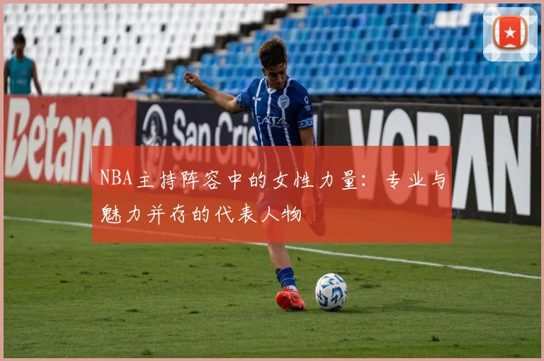 NBA主持阵容中的女性力量:专业与魅力并存的代表人物