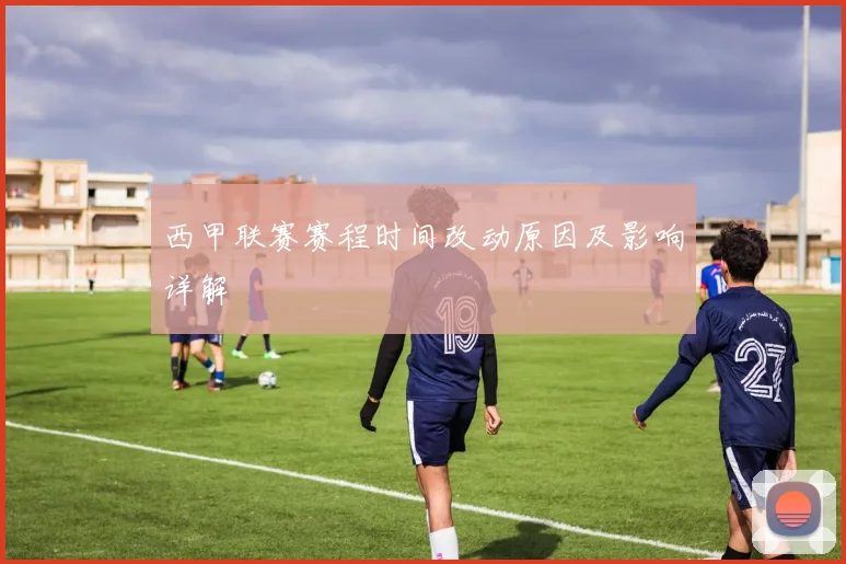 西甲联赛赛程时间改动原因及影响详解